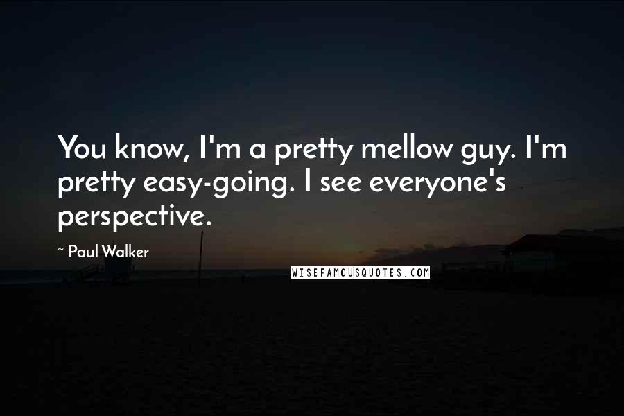 Paul Walker Quotes: You know, I'm a pretty mellow guy. I'm pretty easy-going. I see everyone's perspective.