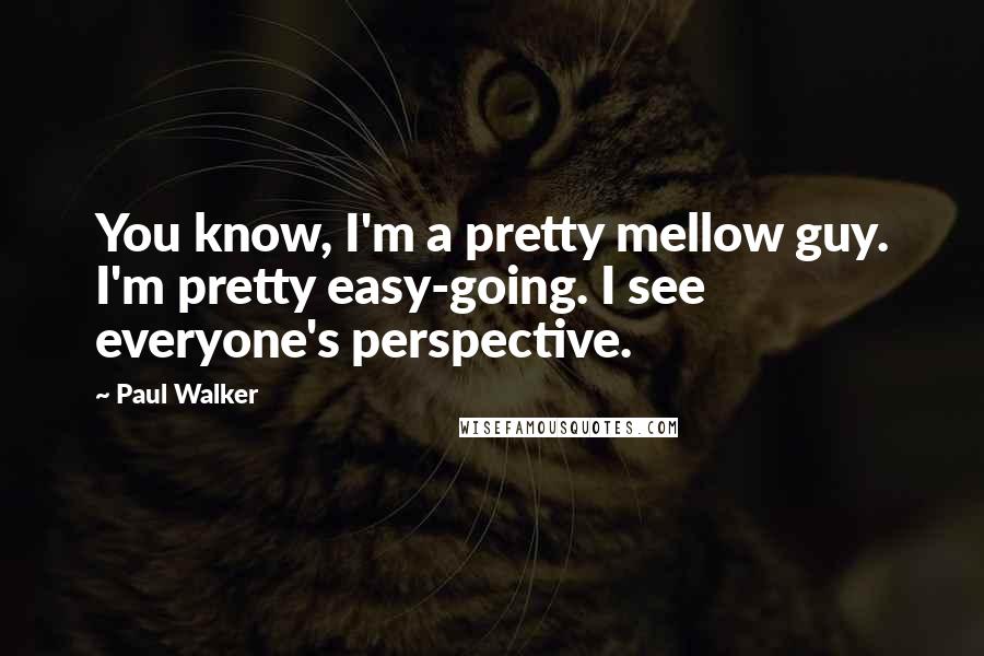 Paul Walker Quotes: You know, I'm a pretty mellow guy. I'm pretty easy-going. I see everyone's perspective.