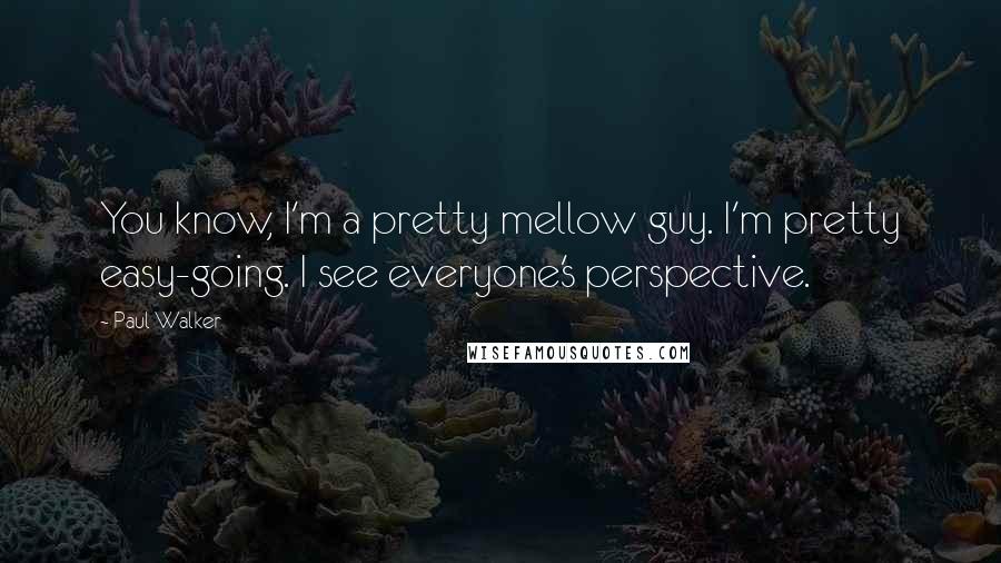 Paul Walker Quotes: You know, I'm a pretty mellow guy. I'm pretty easy-going. I see everyone's perspective.