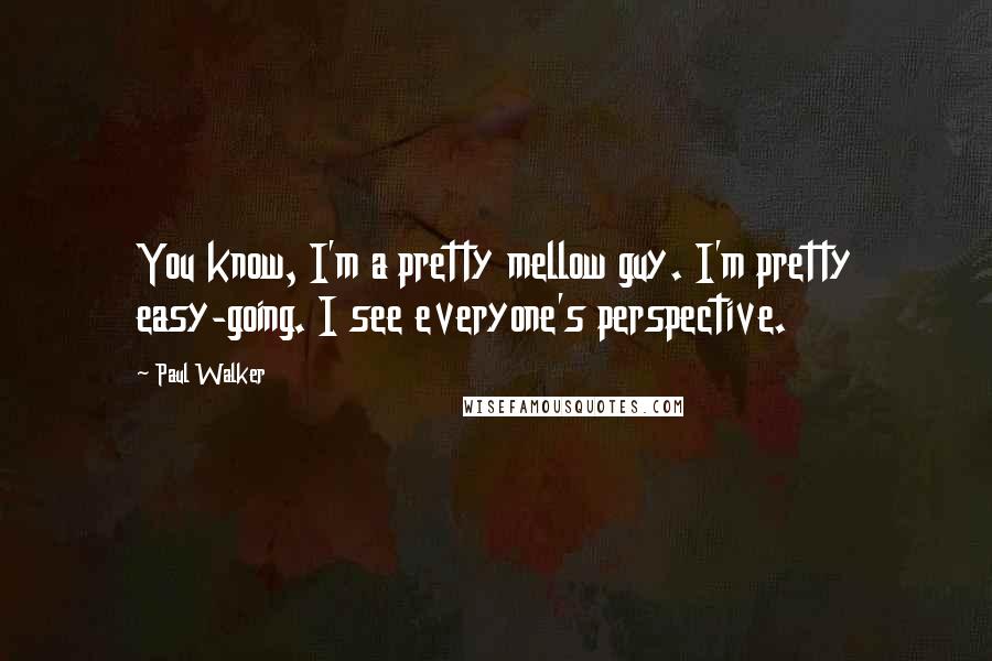 Paul Walker Quotes: You know, I'm a pretty mellow guy. I'm pretty easy-going. I see everyone's perspective.