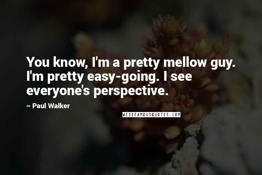 Paul Walker Quotes: You know, I'm a pretty mellow guy. I'm pretty easy-going. I see everyone's perspective.