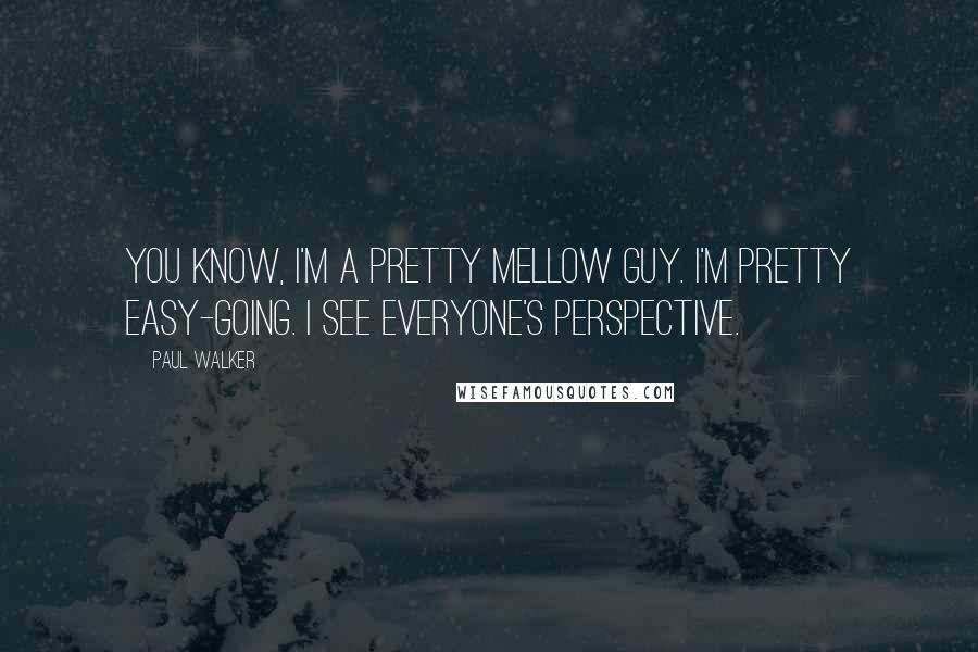 Paul Walker Quotes: You know, I'm a pretty mellow guy. I'm pretty easy-going. I see everyone's perspective.