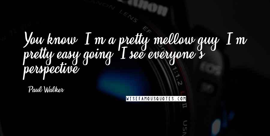 Paul Walker Quotes: You know, I'm a pretty mellow guy. I'm pretty easy-going. I see everyone's perspective.