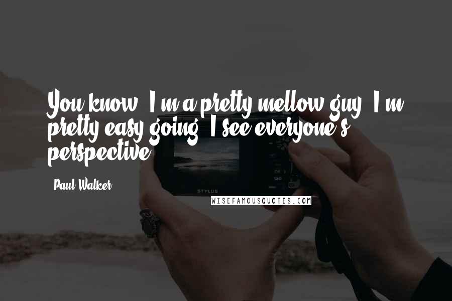 Paul Walker Quotes: You know, I'm a pretty mellow guy. I'm pretty easy-going. I see everyone's perspective.
