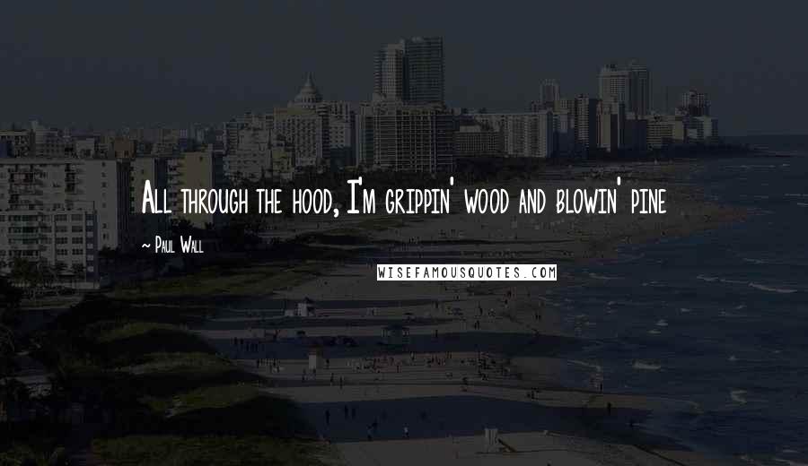 Paul Wall Quotes: All through the hood, I'm grippin' wood and blowin' pine