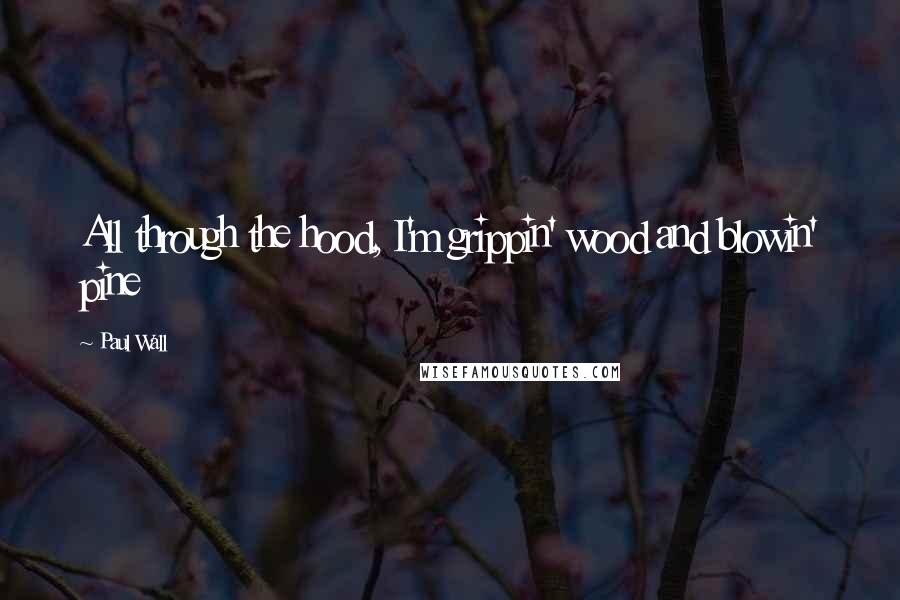 Paul Wall Quotes: All through the hood, I'm grippin' wood and blowin' pine