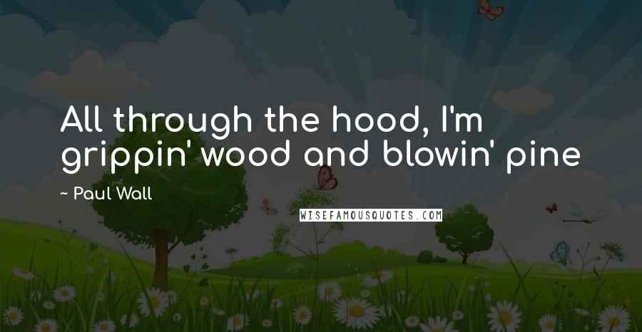 Paul Wall Quotes: All through the hood, I'm grippin' wood and blowin' pine