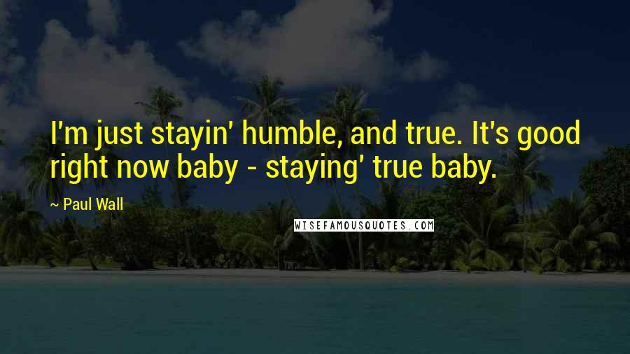 Paul Wall Quotes: I'm just stayin' humble, and true. It's good right now baby - staying' true baby.