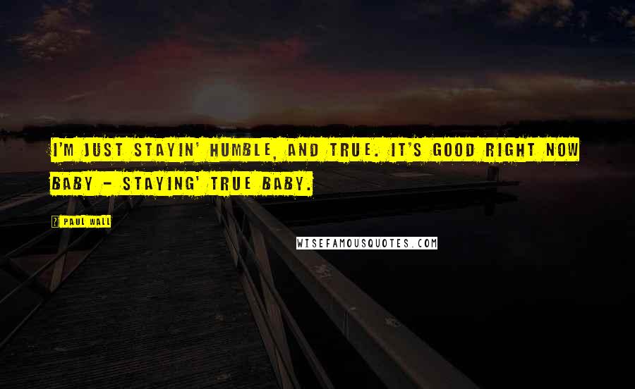 Paul Wall Quotes: I'm just stayin' humble, and true. It's good right now baby - staying' true baby.