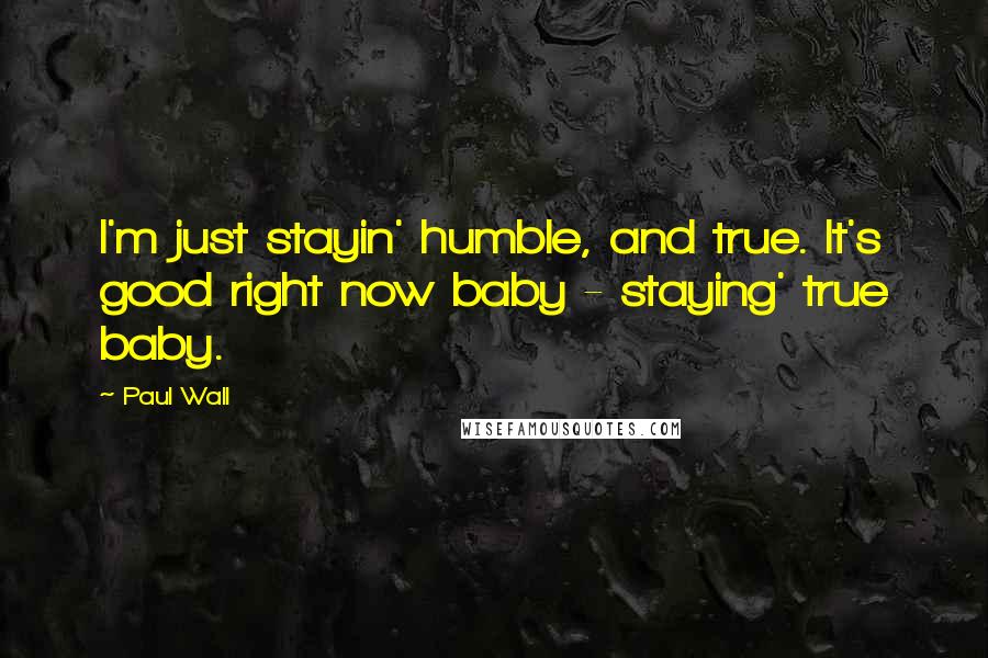 Paul Wall Quotes: I'm just stayin' humble, and true. It's good right now baby - staying' true baby.