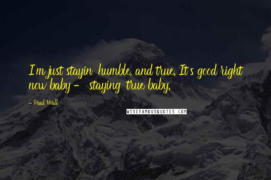 Paul Wall Quotes: I'm just stayin' humble, and true. It's good right now baby - staying' true baby.
