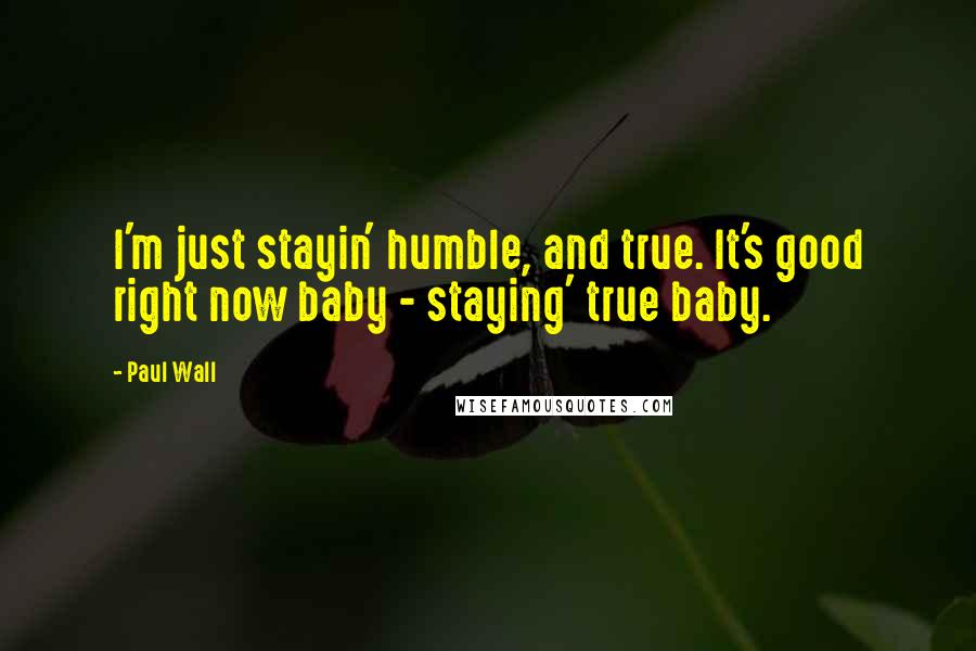 Paul Wall Quotes: I'm just stayin' humble, and true. It's good right now baby - staying' true baby.