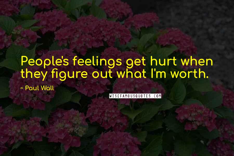 Paul Wall Quotes: People's feelings get hurt when they figure out what I'm worth.