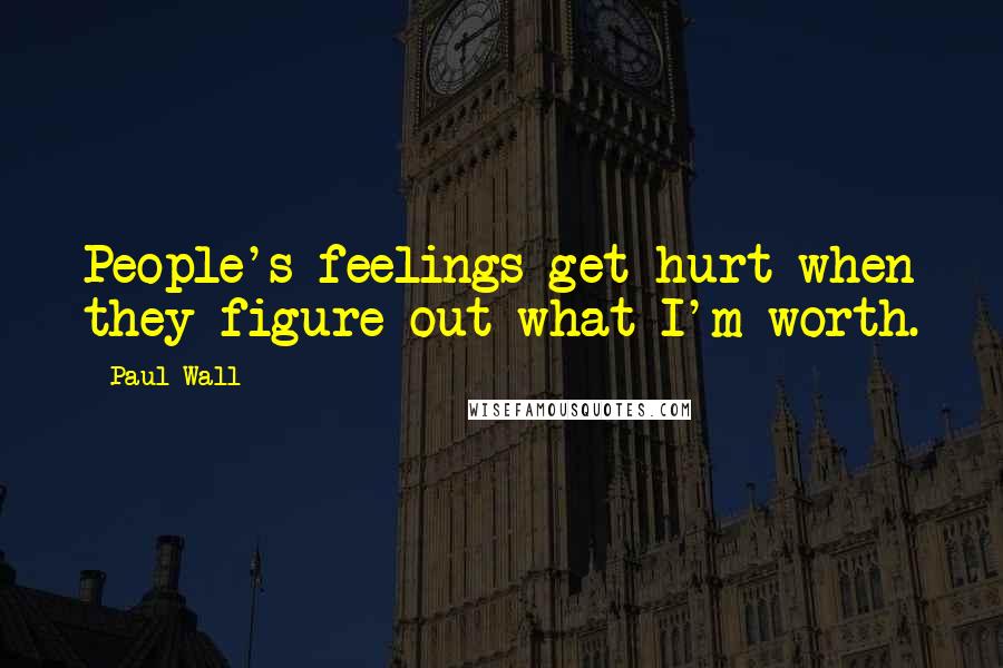 Paul Wall Quotes: People's feelings get hurt when they figure out what I'm worth.