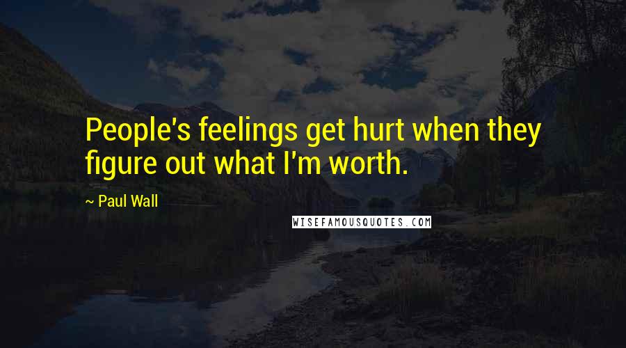 Paul Wall Quotes: People's feelings get hurt when they figure out what I'm worth.