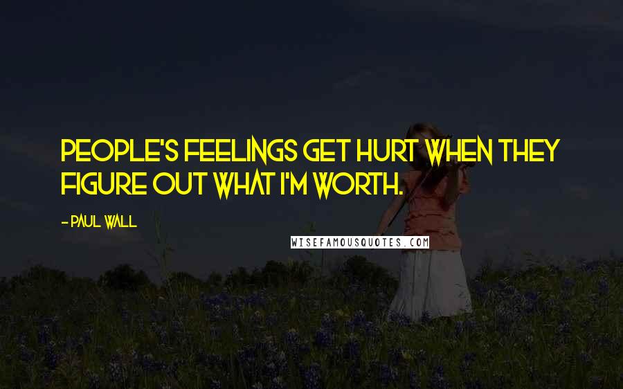 Paul Wall Quotes: People's feelings get hurt when they figure out what I'm worth.
