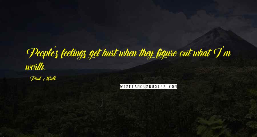 Paul Wall Quotes: People's feelings get hurt when they figure out what I'm worth.