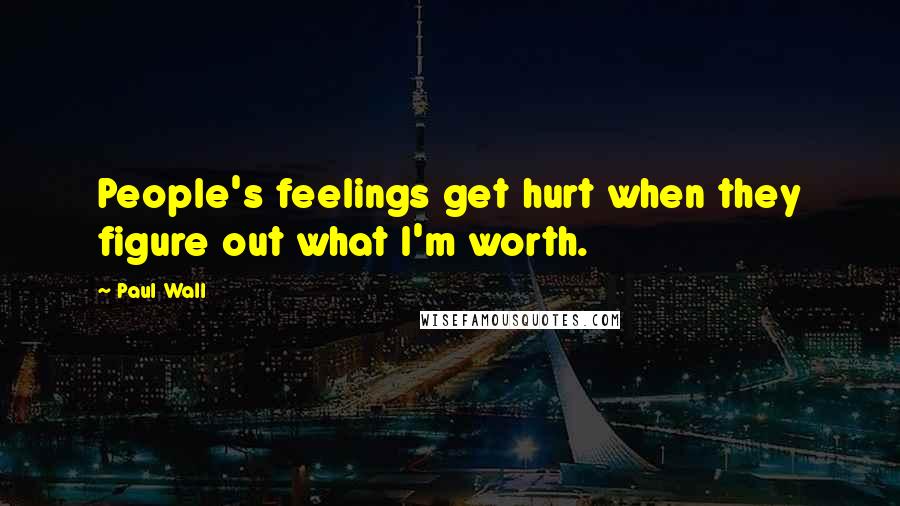 Paul Wall Quotes: People's feelings get hurt when they figure out what I'm worth.