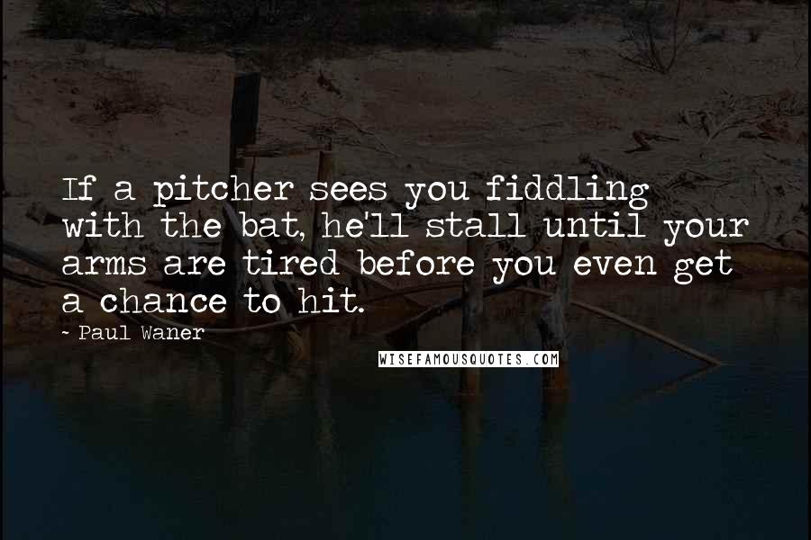 Paul Waner Quotes: If a pitcher sees you fiddling with the bat, he'll stall until your arms are tired before you even get a chance to hit.