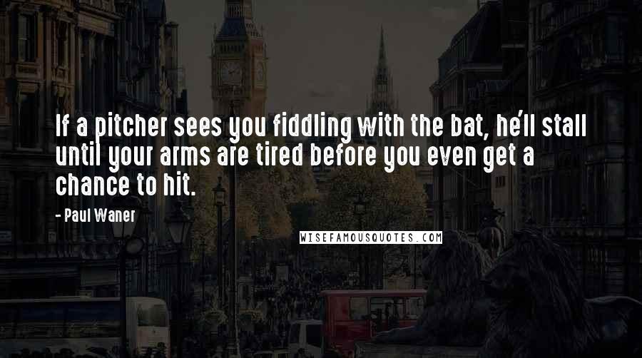 Paul Waner Quotes: If a pitcher sees you fiddling with the bat, he'll stall until your arms are tired before you even get a chance to hit.