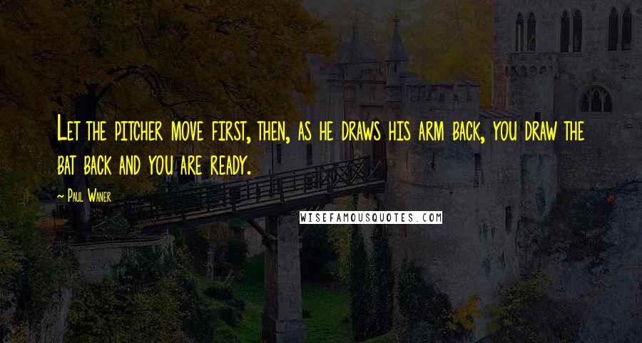 Paul Waner Quotes: Let the pitcher move first, then, as he draws his arm back, you draw the bat back and you are ready.