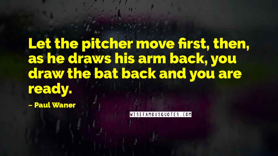 Paul Waner Quotes: Let the pitcher move first, then, as he draws his arm back, you draw the bat back and you are ready.