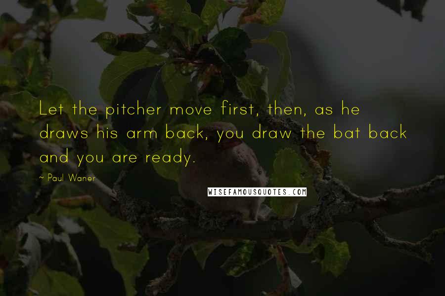 Paul Waner Quotes: Let the pitcher move first, then, as he draws his arm back, you draw the bat back and you are ready.