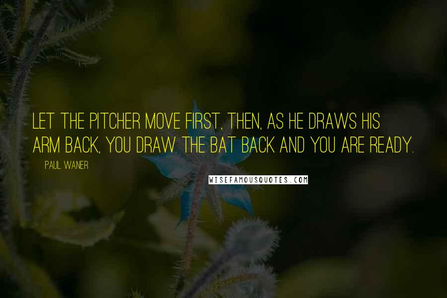 Paul Waner Quotes: Let the pitcher move first, then, as he draws his arm back, you draw the bat back and you are ready.