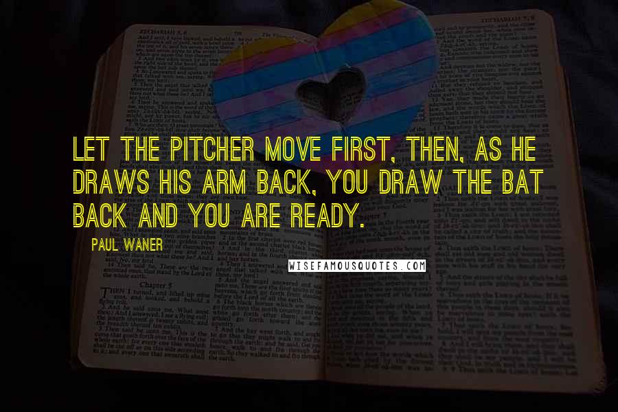 Paul Waner Quotes: Let the pitcher move first, then, as he draws his arm back, you draw the bat back and you are ready.