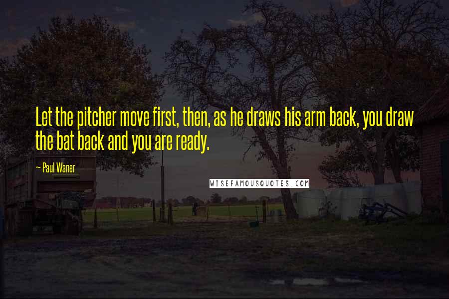 Paul Waner Quotes: Let the pitcher move first, then, as he draws his arm back, you draw the bat back and you are ready.