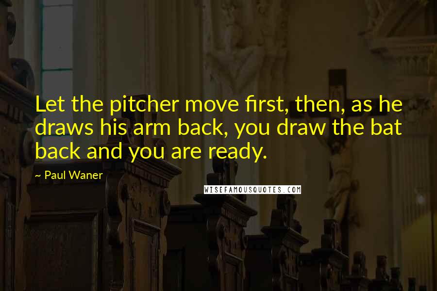 Paul Waner Quotes: Let the pitcher move first, then, as he draws his arm back, you draw the bat back and you are ready.