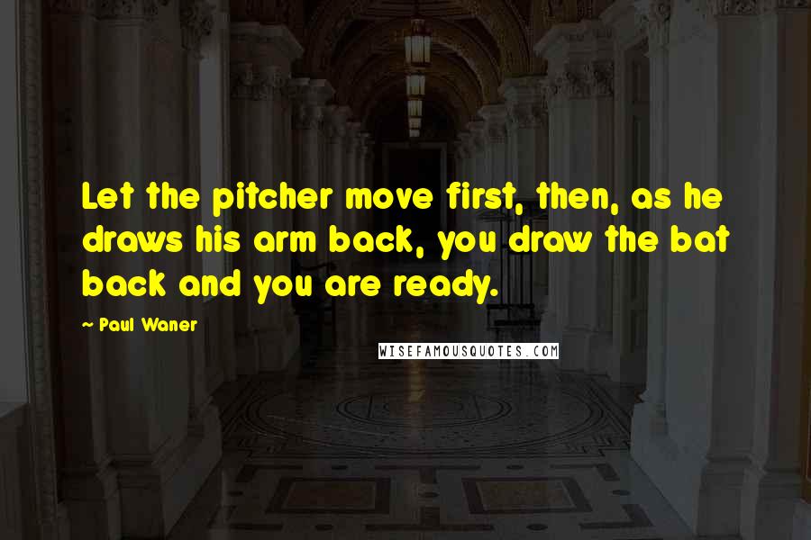 Paul Waner Quotes: Let the pitcher move first, then, as he draws his arm back, you draw the bat back and you are ready.