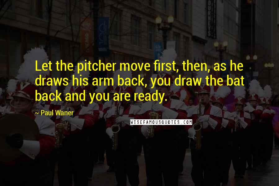 Paul Waner Quotes: Let the pitcher move first, then, as he draws his arm back, you draw the bat back and you are ready.