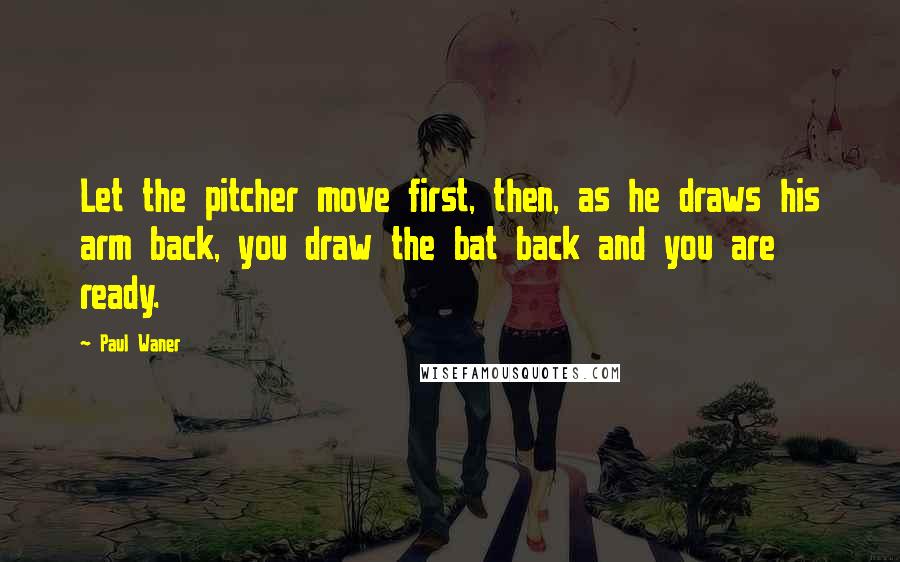 Paul Waner Quotes: Let the pitcher move first, then, as he draws his arm back, you draw the bat back and you are ready.