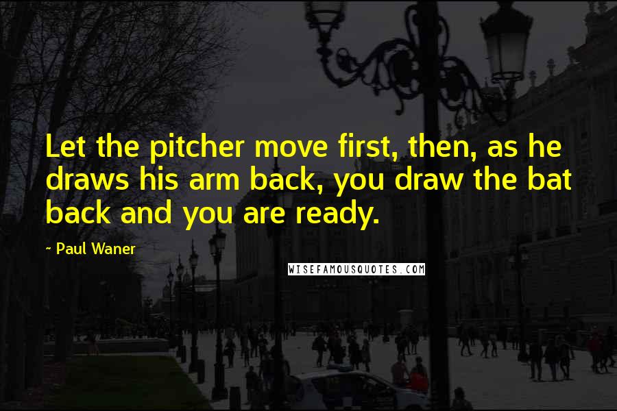 Paul Waner Quotes: Let the pitcher move first, then, as he draws his arm back, you draw the bat back and you are ready.