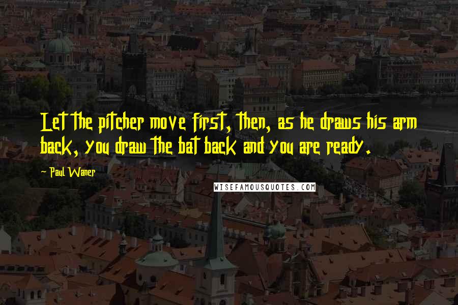 Paul Waner Quotes: Let the pitcher move first, then, as he draws his arm back, you draw the bat back and you are ready.