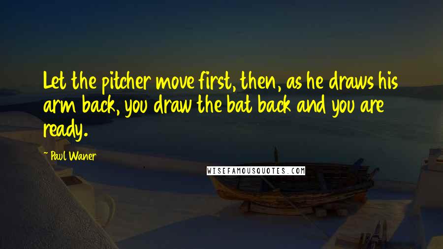 Paul Waner Quotes: Let the pitcher move first, then, as he draws his arm back, you draw the bat back and you are ready.