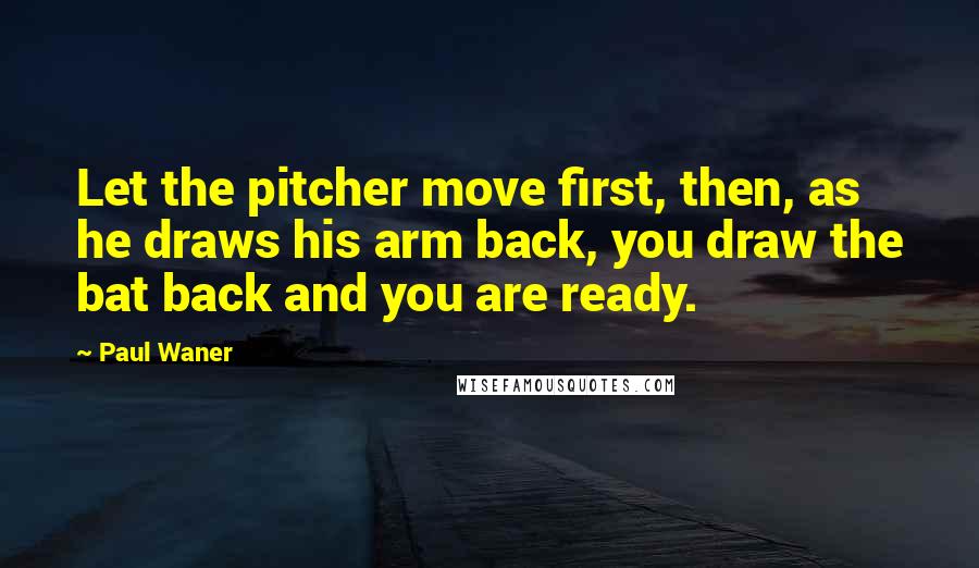 Paul Waner Quotes: Let the pitcher move first, then, as he draws his arm back, you draw the bat back and you are ready.