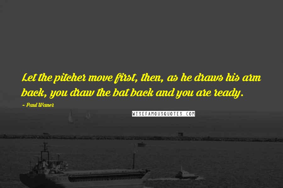 Paul Waner Quotes: Let the pitcher move first, then, as he draws his arm back, you draw the bat back and you are ready.