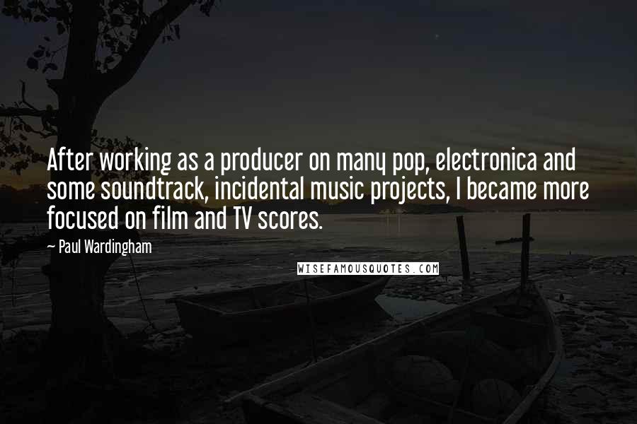 Paul Wardingham Quotes: After working as a producer on many pop, electronica and some soundtrack, incidental music projects, I became more focused on film and TV scores.