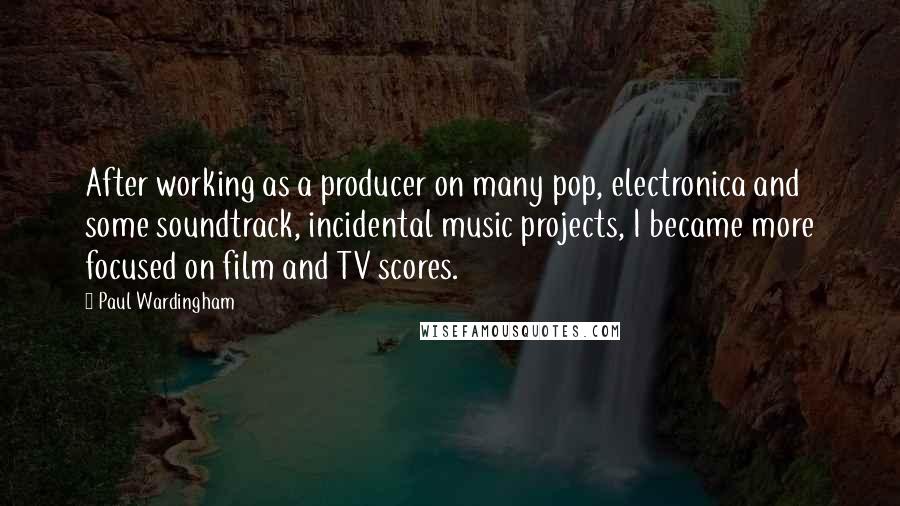 Paul Wardingham Quotes: After working as a producer on many pop, electronica and some soundtrack, incidental music projects, I became more focused on film and TV scores.