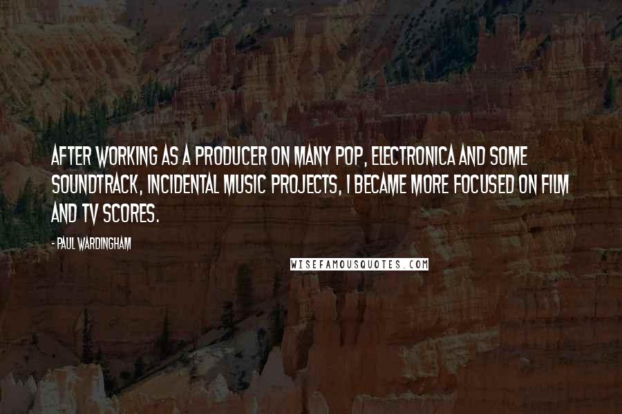 Paul Wardingham Quotes: After working as a producer on many pop, electronica and some soundtrack, incidental music projects, I became more focused on film and TV scores.