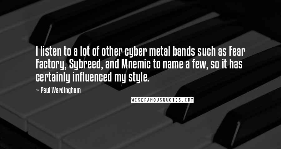 Paul Wardingham Quotes: I listen to a lot of other cyber metal bands such as Fear Factory, Sybreed, and Mnemic to name a few, so it has certainly influenced my style.