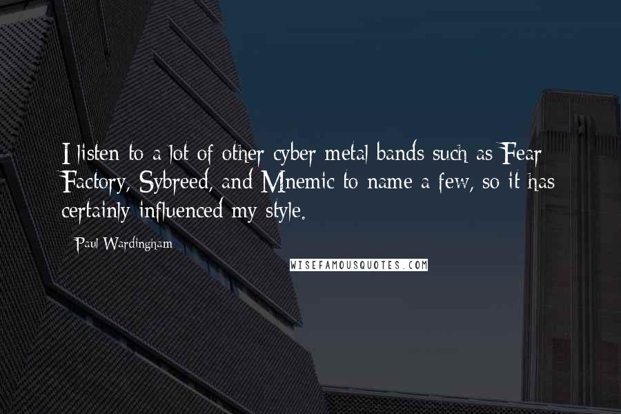 Paul Wardingham Quotes: I listen to a lot of other cyber metal bands such as Fear Factory, Sybreed, and Mnemic to name a few, so it has certainly influenced my style.
