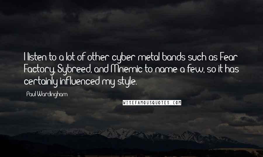 Paul Wardingham Quotes: I listen to a lot of other cyber metal bands such as Fear Factory, Sybreed, and Mnemic to name a few, so it has certainly influenced my style.