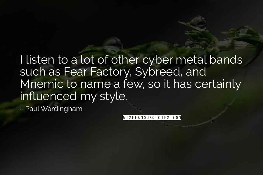 Paul Wardingham Quotes: I listen to a lot of other cyber metal bands such as Fear Factory, Sybreed, and Mnemic to name a few, so it has certainly influenced my style.