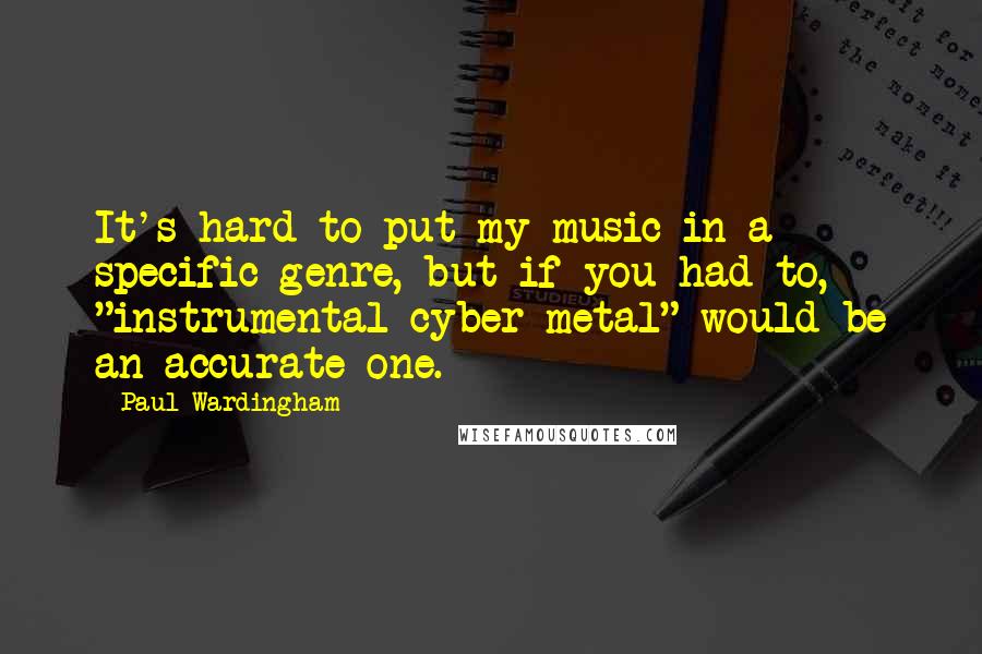 Paul Wardingham Quotes: It's hard to put my music in a specific genre, but if you had to, "instrumental cyber metal" would be an accurate one.