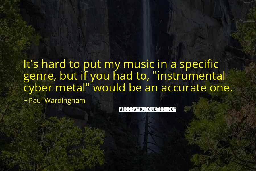 Paul Wardingham Quotes: It's hard to put my music in a specific genre, but if you had to, "instrumental cyber metal" would be an accurate one.