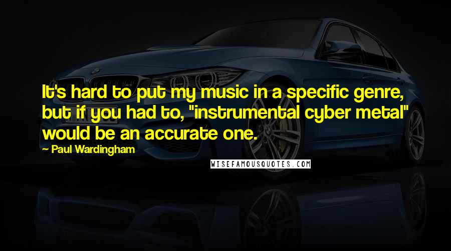 Paul Wardingham Quotes: It's hard to put my music in a specific genre, but if you had to, "instrumental cyber metal" would be an accurate one.