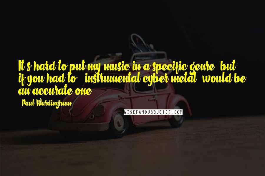 Paul Wardingham Quotes: It's hard to put my music in a specific genre, but if you had to, "instrumental cyber metal" would be an accurate one.